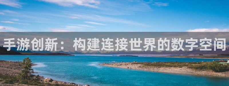 巅峰国际app：手游创新：构建连接世界的数字空间