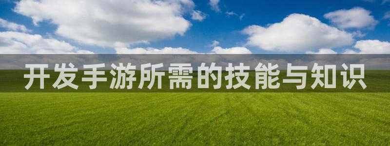 巅峰国际登录：开发手游所需的技能与知识