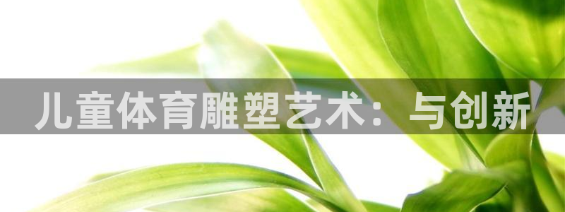 bbin视讯游戏官网：儿童体育雕塑艺术：与创新
