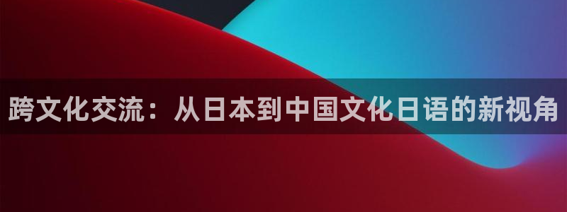bbin视讯：跨文化交流：从日本到中国文化日语的新视角