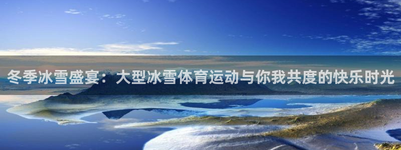 bbin视讯：冬季冰雪盛宴：大型冰雪体育运动与你我共度的快乐时光