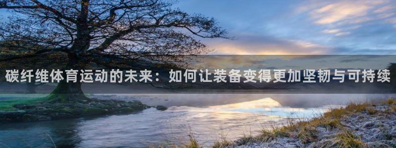 bbin视讯下：碳纤维体育运动的未来：如何让装备变得更加坚韧与可持续